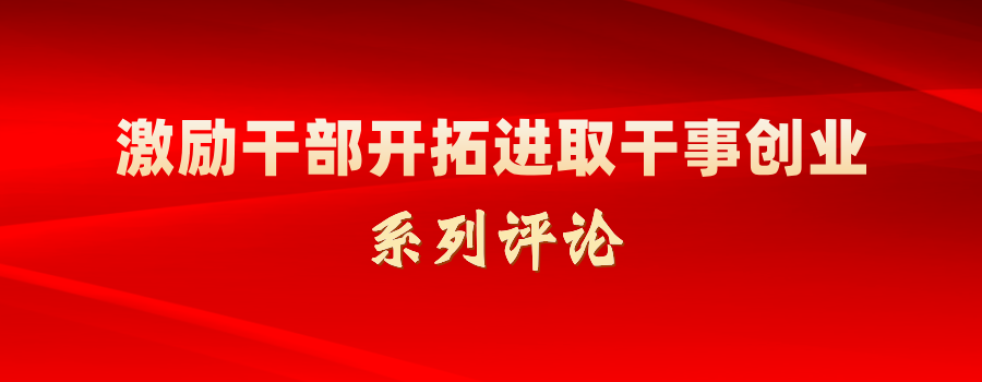 激励干部开拓进取干事创业系列评论